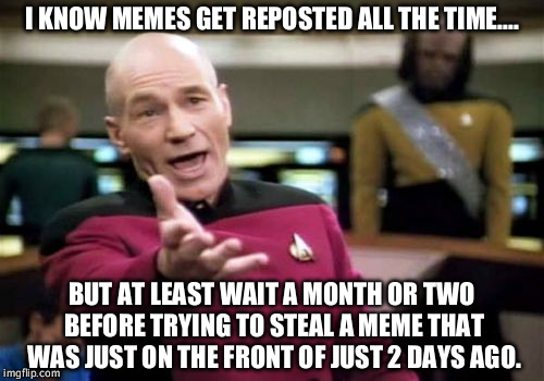 There a dim a dozen in the latest section right now. | I KNOW MEMES GET REPOSTED ALL THE TIME.... BUT AT LEAST WAIT A MONTH OR TWO BEFORE TRYING TO STEAL A MEME THAT WAS JUST ON THE FRONT OF JUST 2 DAYS AGO. | image tagged in memes,picard wtf,repost,stealing the front page | made w/ Imgflip meme maker