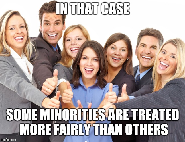 White People | IN THAT CASE SOME MINORITIES ARE TREATED MORE FAIRLY THAN OTHERS | image tagged in white people | made w/ Imgflip meme maker