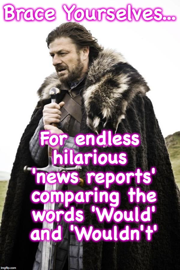 Brace yourselves  | For endless hilarious  'news reports' comparing the words 'Would' and 'Wouldn't'; Brace Yourselves... | image tagged in brace yourselves | made w/ Imgflip meme maker