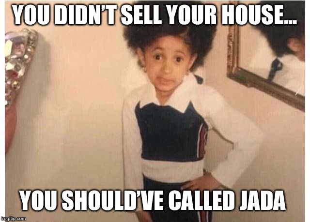 Young Cardi B | YOU DIDN’T SELL YOUR HOUSE... YOU SHOULD’VE CALLED JADA | image tagged in young cardi b | made w/ Imgflip meme maker