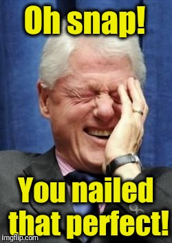Bill Clinton Laughing | You nailed that perfect! Oh snap! | image tagged in bill clinton laughing | made w/ Imgflip meme maker