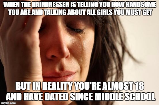 First World Problems Meme | WHEN THE HAIRDRESSER IS TELLING YOU HOW HANDSOME YOU ARE AND TALKING ABOUT ALL GIRLS YOU MUST GET; BUT IN REALITY YOU'RE ALMOST 18 AND HAVE DATED SINCE MIDDLE SCHOOL | image tagged in memes,first world problems | made w/ Imgflip meme maker