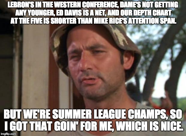 So I Got That Goin For Me Which Is Nice Meme | LEBRON'S IN THE WESTERN CONFERENCE, DAME'S NOT GETTING ANY YOUNGER, ED DAVIS IS A NET, AND OUR DEPTH CHART AT THE FIVE IS SHORTER THAN MIKE RICE'S ATTENTION SPAN. BUT WE'RE SUMMER LEAGUE CHAMPS, SO I GOT THAT GOIN' FOR ME, WHICH IS NICE. | image tagged in memes,so i got that goin for me which is nice | made w/ Imgflip meme maker