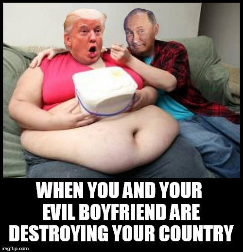 WHEN YOU AND YOUR EVIL BOYFRIEND ARE DESTROYING YOUR COUNTRY | image tagged in trumputin,trump,putin,traitor,fat girl,trump putin | made w/ Imgflip meme maker