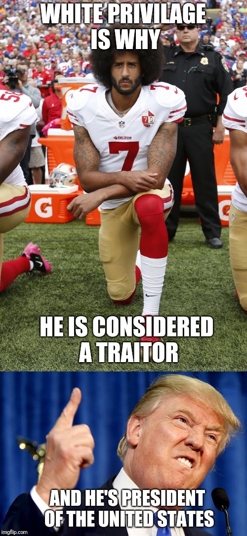 The definition of white privilage | WHITE PRIVILAGE IS WHY; HE IS CONSIDERED A TRAITOR; AND HE'S PRESIDENT OF THE UNITED STATES | image tagged in colin kaepernick,black lives matter,donald trump the clown,white privilege | made w/ Imgflip meme maker