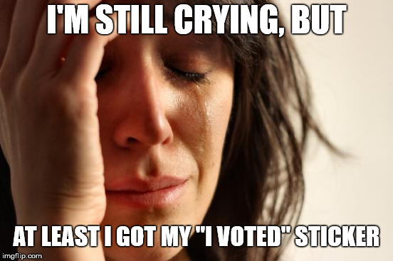 First World Problems Meme | I'M STILL CRYING, BUT AT LEAST I GOT MY "I VOTED" STICKER | image tagged in memes,first world problems | made w/ Imgflip meme maker
