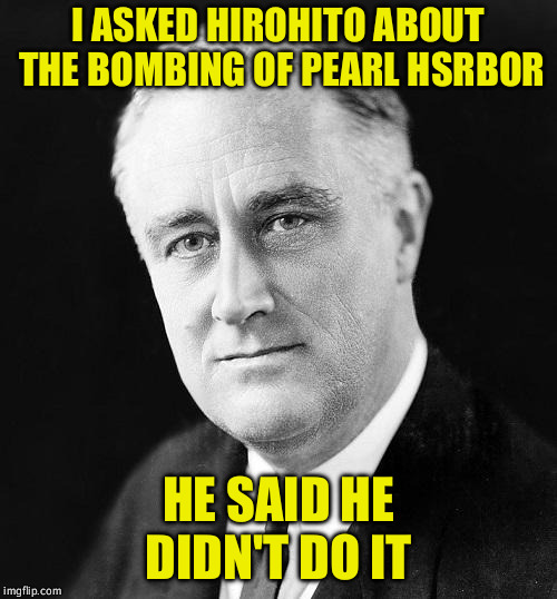 FDR Promise | I ASKED HIROHITO ABOUT THE BOMBING OF PEARL HSRBOR; HE SAID HE DIDN'T DO IT | image tagged in fdr promise | made w/ Imgflip meme maker