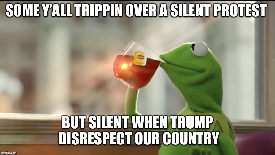 SOME Y’ALL TRIPPIN OVER A SILENT PROTEST; BUT SILENT WHEN TRUMP DISRESPECT OUR COUNTRY | image tagged in trump | made w/ Imgflip meme maker