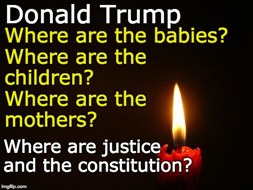 Donald Trump - Where are justice and the constitution? | Donald Trump; Where are the babies?    
Where are the       children?         
   Where are the               mothers? Where are justice and the constitution? | image tagged in where are babies,where are children,where are mothers,where is the constitution,where is justice,trump | made w/ Imgflip meme maker
