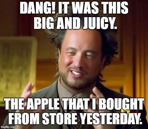 Ancient Aliens Meme | DANG! IT WAS THIS BIG AND JUICY. THE APPLE THAT I BOUGHT FROM STORE YESTERDAY. | image tagged in memes,ancient aliens | made w/ Imgflip meme maker