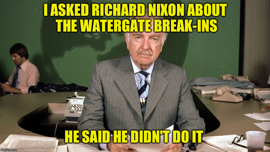 cronkite | I ASKED RICHARD NIXON ABOUT THE WATERGATE BREAK-INS; HE SAID HE DIDN'T DO IT | image tagged in cronkite | made w/ Imgflip meme maker