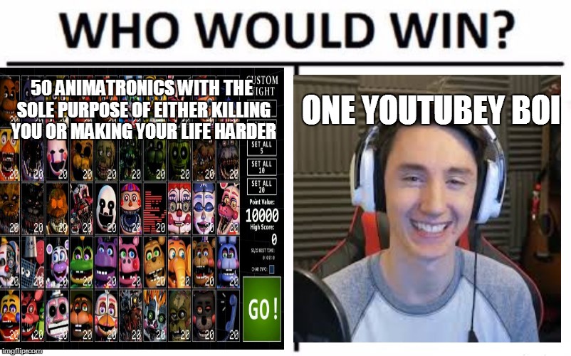 the answer seems pretty obvious... | 50 ANIMATRONICS WITH THE SOLE PURPOSE OF EITHER KILLING YOU OR MAKING YOUR LIFE HARDER; ONE YOUTUBEY BOI | image tagged in memes,dawko,fnaf,who would win | made w/ Imgflip meme maker