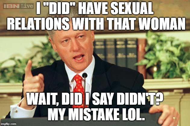Bill Clinton - Sexual Relations | I "DID" HAVE SEXUAL RELATIONS WITH THAT WOMAN; WAIT, DID I SAY DIDN'T? MY MISTAKE LOL. | image tagged in bill clinton - sexual relations | made w/ Imgflip meme maker