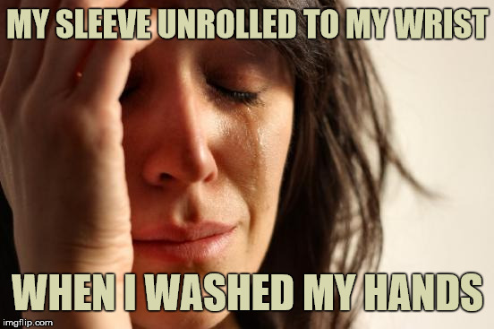 My Day is Ruined  | MY SLEEVE UNROLLED TO MY WRIST; WHEN I WASHED MY HANDS | image tagged in memes,first world problems,stupid | made w/ Imgflip meme maker