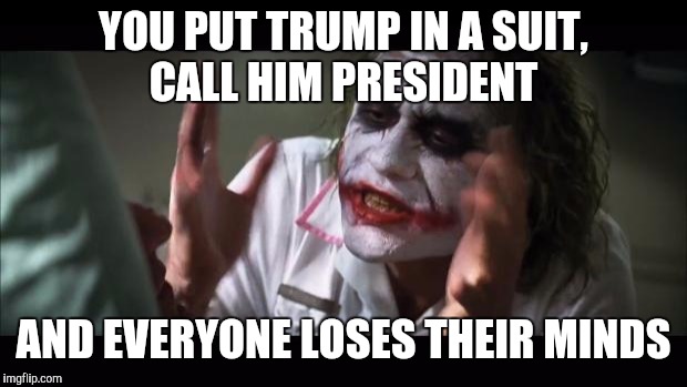And everybody loses their minds | YOU PUT TRUMP IN A SUIT, CALL HIM PRESIDENT; AND EVERYONE LOSES THEIR MINDS | image tagged in memes,and everybody loses their minds | made w/ Imgflip meme maker