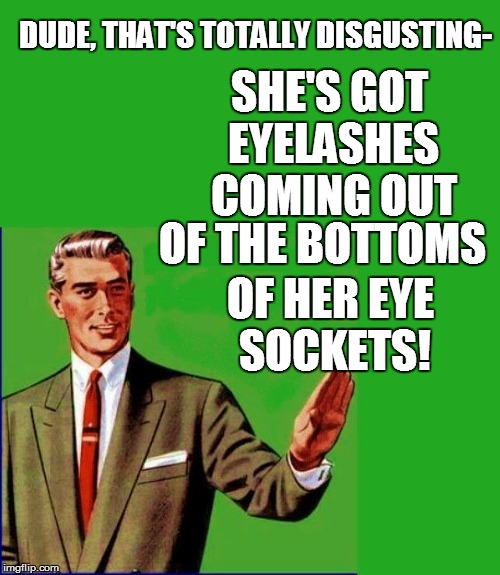 DUDE, THAT'S TOTALLY DISGUSTING- SHE'S GOT EYELASHES COMING OUT OF HER EYE SOCKETS! OF THE BOTTOMS | made w/ Imgflip meme maker