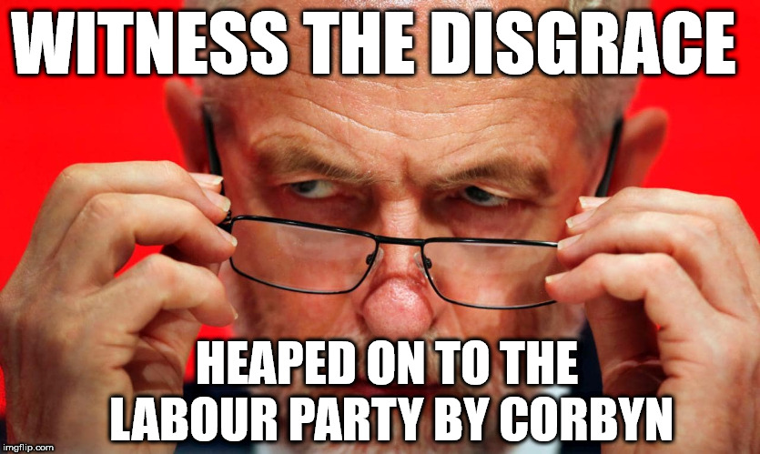 Corbyn - Witness the disgrace | WITNESS THE DISGRACE; HEAPED ON TO THE LABOUR PARTY BY CORBYN | image tagged in corbyn eww,party of haters,communist socialist,can't trust labour,anti-semitism,mcdonnell abbott | made w/ Imgflip meme maker