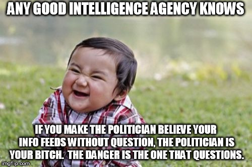 Evil Toddler Meme | ANY GOOD INTELLIGENCE AGENCY KNOWS IF YOU MAKE THE POLITICIAN BELIEVE YOUR INFO FEEDS WITHOUT QUESTION, THE POLITICIAN IS YOUR B**CH.  THE D | image tagged in memes,evil toddler | made w/ Imgflip meme maker