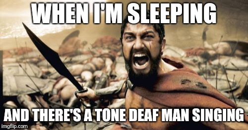 Sparta Leonidas | WHEN I'M SLEEPING; AND THERE'S A TONE DEAF MAN SINGING | image tagged in memes,sparta leonidas | made w/ Imgflip meme maker