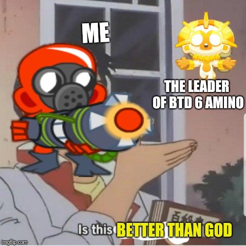 Better than god | ME; THE LEADER OF BTD 6 AMINO; BETTER THAN GOD | image tagged in funny | made w/ Imgflip meme maker