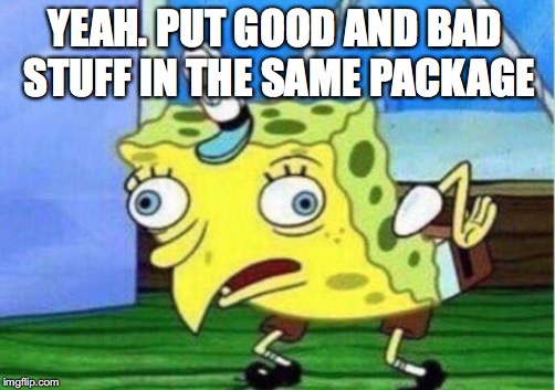 Mocking Spongebob Meme | YEAH. PUT GOOD AND BAD STUFF IN THE SAME PACKAGE | image tagged in memes,mocking spongebob | made w/ Imgflip meme maker