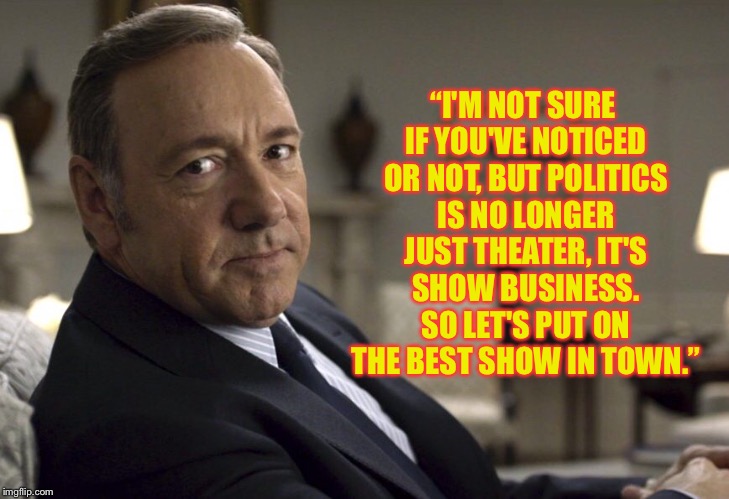 House of cards political theater meme | “I'M NOT SURE IF YOU'VE NOTICED OR NOT, BUT POLITICS IS NO LONGER JUST THEATER, IT'S SHOW BUSINESS. SO LET'S PUT ON THE BEST SHOW IN TOWN.” | image tagged in house of cards,kevin spacey,political meme,politics | made w/ Imgflip meme maker