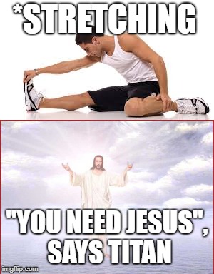 Titan Voager | *STRETCHING; "YOU NEED JESUS", SAYS TITAN | image tagged in memes | made w/ Imgflip meme maker