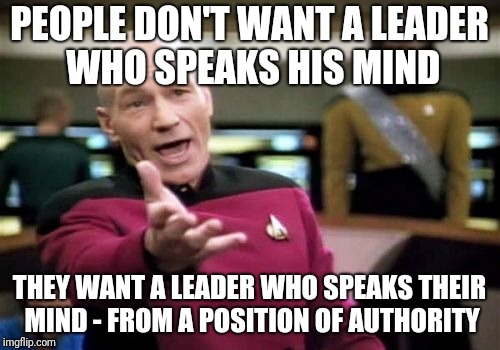 Leadership | PEOPLE DON'T WANT A LEADER WHO SPEAKS HIS MIND; THEY WANT A LEADER WHO SPEAKS THEIR MIND - FROM A POSITION OF AUTHORITY | image tagged in memes,picard wtf | made w/ Imgflip meme maker