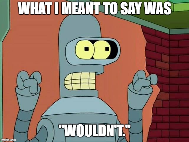 WHAT I MEANT TO SAY WAS; "WOULDN'T." | image tagged in futurama,bender,whatimeanttosaywas,trump,wouldnt | made w/ Imgflip meme maker