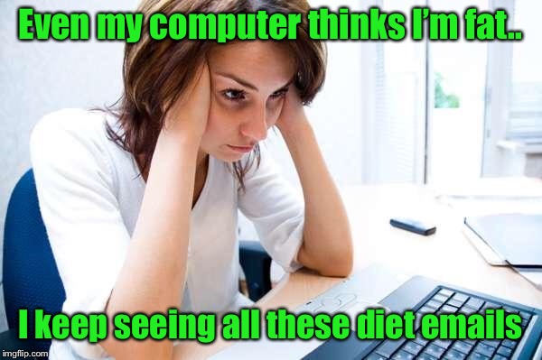 Artificial intelligence???  | Even my computer thinks I’m fat.. I keep seeing all these diet emails | image tagged in frustrated at computer,spam,funny meme,computer | made w/ Imgflip meme maker