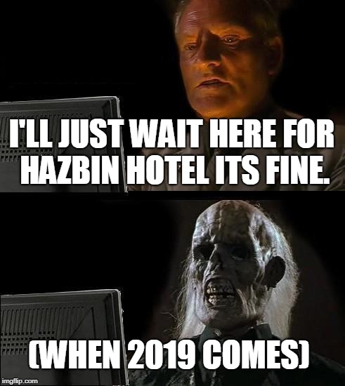 I'll Just Wait For Hazbin Hotel Till 2019.....THE WAITS TO LONG | I'LL JUST WAIT HERE FOR HAZBIN HOTEL ITS FINE. (WHEN 2019 COMES) | image tagged in memes,ill just wait here,hazbin hotel,funny | made w/ Imgflip meme maker