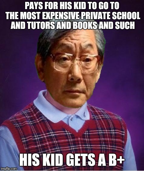 Bad Luck Asian Father | PAYS FOR HIS KID TO GO TO THE MOST EXPENSIVE PRIVATE SCHOOL AND TUTORS AND BOOKS AND SUCH; HIS KID GETS A B+ | image tagged in bad luck brian,high expectations asian father,memes,ilikepie314159265358979 | made w/ Imgflip meme maker