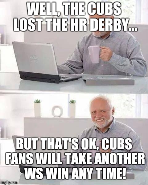 Hide the Pain Harold Meme | WELL, THE CUBS LOST THE HR DERBY... BUT THAT'S OK, CUBS FANS WILL TAKE ANOTHER WS WIN ANY TIME! | image tagged in memes,hide the pain harold | made w/ Imgflip meme maker