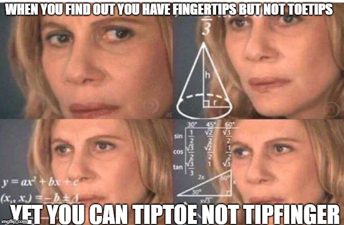 Math lady/Confused lady | WHEN YOU FIND OUT YOU HAVE FINGERTIPS BUT NOT TOETIPS; YET YOU CAN TIPTOE NOT TIPFINGER | image tagged in math lady/confused lady | made w/ Imgflip meme maker