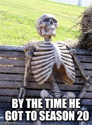 Waiting Skeleton Meme | BY THE TIME HE GOT TO SEASON 20 | image tagged in memes,waiting skeleton | made w/ Imgflip meme maker