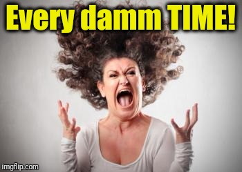 Angry mom | Every damm TIME! | image tagged in angry mom | made w/ Imgflip meme maker