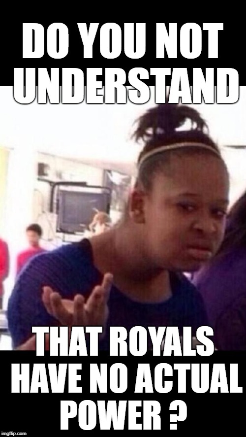 Confused black girl | DO YOU NOT UNDERSTAND THAT ROYALS HAVE NO ACTUAL POWER ? | image tagged in confused black girl | made w/ Imgflip meme maker