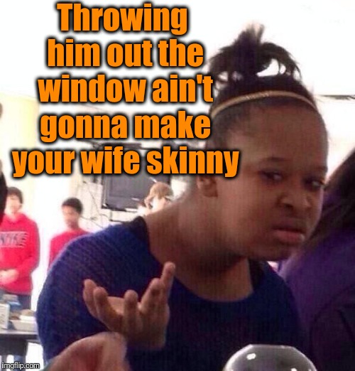 Black Girl Wat Meme | Throwing him out the window ain't gonna make your wife skinny | image tagged in memes,black girl wat | made w/ Imgflip meme maker