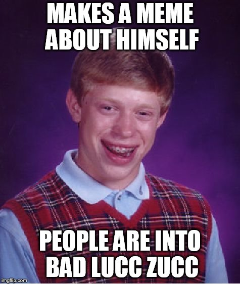 Bad Luck Brian Meme | MAKES A MEME ABOUT HIMSELF; PEOPLE ARE INTO BAD LUCC ZUCC | image tagged in memes,bad luck brian | made w/ Imgflip meme maker
