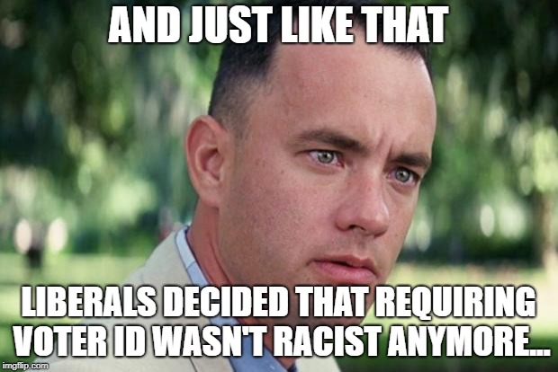 And Just Like That | AND JUST LIKE THAT; LIBERALS DECIDED THAT REQUIRING VOTER ID WASN'T RACIST ANYMORE... | image tagged in forrest gump,liberal logic,liberal hypocrisy | made w/ Imgflip meme maker