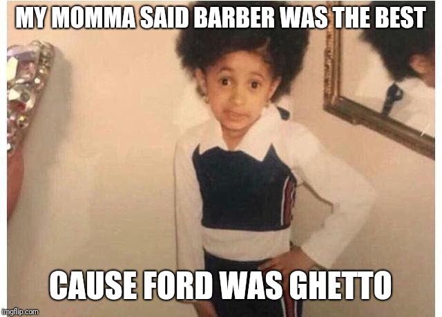 Young Cardi B Meme | MY MOMMA SAID BARBER WAS THE BEST; CAUSE FORD WAS GHETTO | image tagged in young cardi b | made w/ Imgflip meme maker