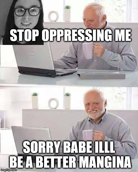 Hide the Pain Harold | STOP OPPRESSING ME; SORRY BABE ILLL BE A BETTER MANGINA | image tagged in memes,hide the pain harold | made w/ Imgflip meme maker