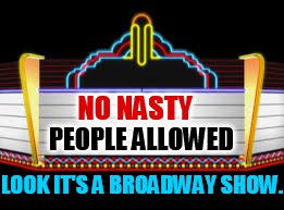 NO NASTY PEOPLE ALLOWED LOOK IT'S A BROADWAY SHOW. | made w/ Imgflip meme maker