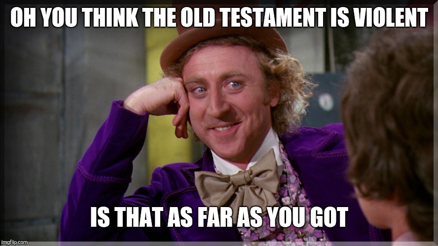 Willy Wonka | OH YOU THINK THE OLD TESTAMENT IS VIOLENT; IS THAT AS FAR AS YOU GOT | image tagged in willy wonka | made w/ Imgflip meme maker