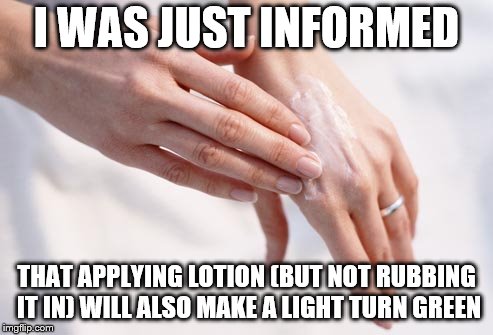 I WAS JUST INFORMED THAT APPLYING LOTION (BUT NOT RUBBING IT IN) WILL ALSO MAKE A LIGHT TURN GREEN | made w/ Imgflip meme maker