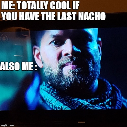 ME: TOTALLY COOL IF YOU HAVE THE LAST NACHO; ALSO ME : | image tagged in that look you give | made w/ Imgflip meme maker