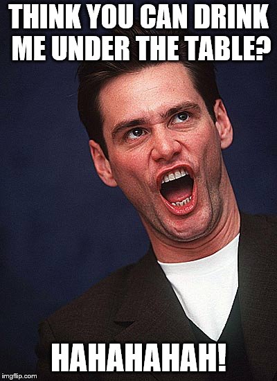 jim carrey duh  | THINK YOU CAN DRINK ME UNDER THE TABLE? HAHAHAHAH! | image tagged in jim carrey duh | made w/ Imgflip meme maker