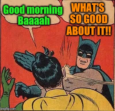 Batman Slapping Robin Meme | Good morning Baaaah WHAT'S SO GOOD ABOUT IT!! | image tagged in memes,batman slapping robin | made w/ Imgflip meme maker