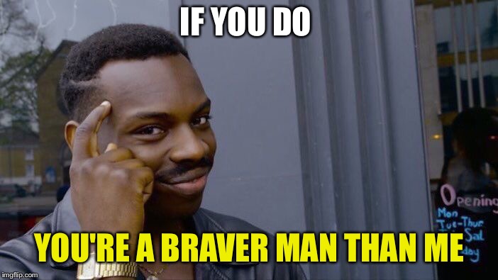 Roll Safe Think About It Meme | IF YOU DO YOU'RE A BRAVER MAN THAN ME | image tagged in memes,roll safe think about it | made w/ Imgflip meme maker