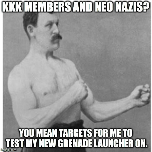 More of a darker tone than what I'm used to doing. lol |  KKK MEMBERS AND NEO NAZIS? YOU MEAN TARGETS FOR ME TO TEST MY NEW GRENADE LAUNCHER ON. | image tagged in memes,overly manly man,neo-nazis,ku klux klan,target practice,grenade | made w/ Imgflip meme maker